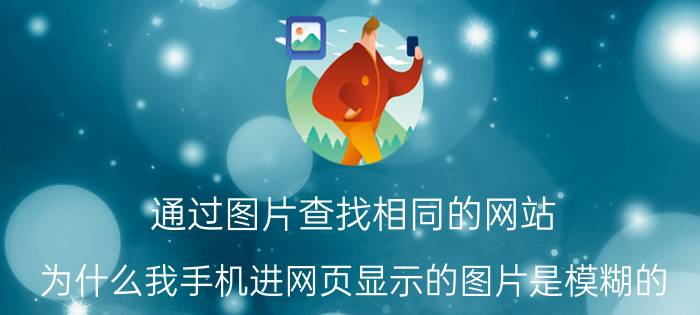 通过图片查找相同的网站 为什么我手机进网页显示的图片是模糊的？